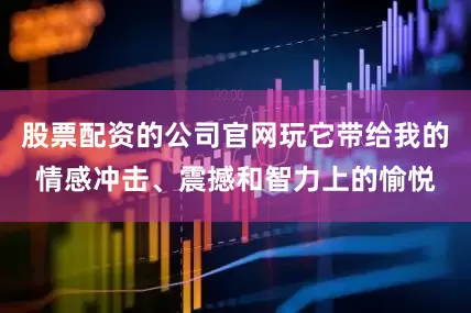股票配资的公司官网玩它带给我的情感冲击、震撼和智力上的愉悦