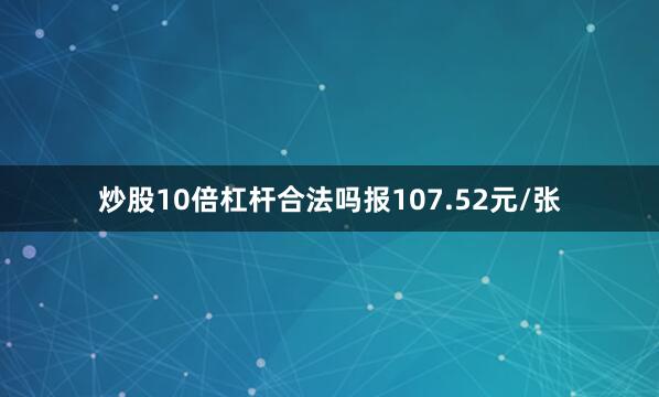 炒股10倍杠杆合法吗报107.52元/张