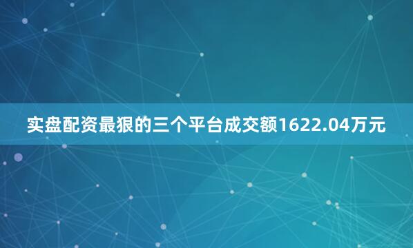 实盘配资最狠的三个平台成交额1622.04万元