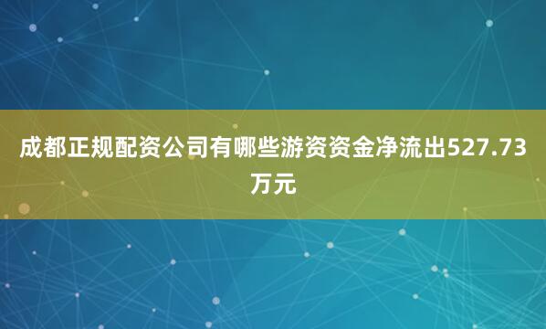 成都正规配资公司有哪些游资资金净流出527.73万元