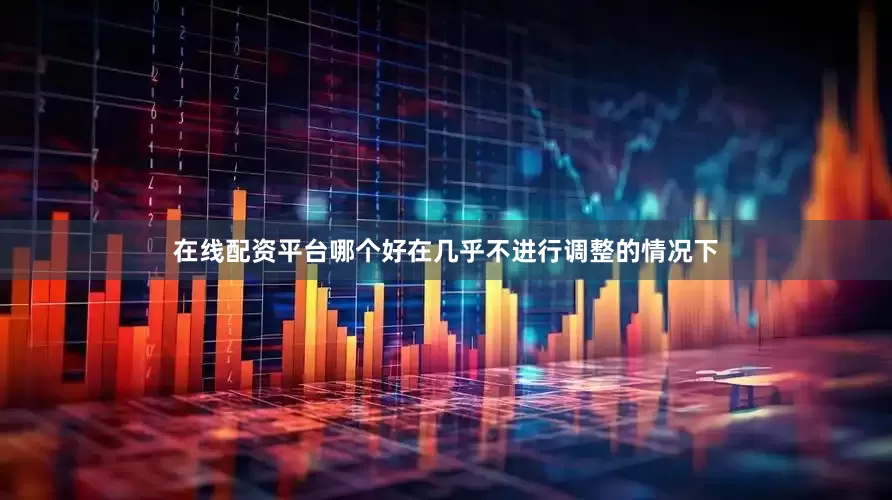 在线配资平台哪个好在几乎不进行调整的情况下