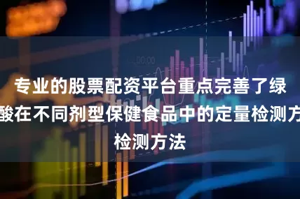 专业的股票配资平台重点完善了绿原酸在不同剂型保健食品中的定量检测方法