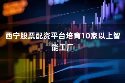 西宁股票配资平台培育10家以上智能工厂