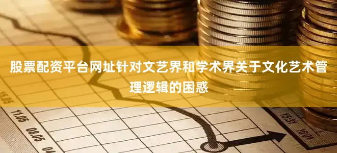 股票配资平台网址针对文艺界和学术界关于文化艺术管理逻辑的困惑