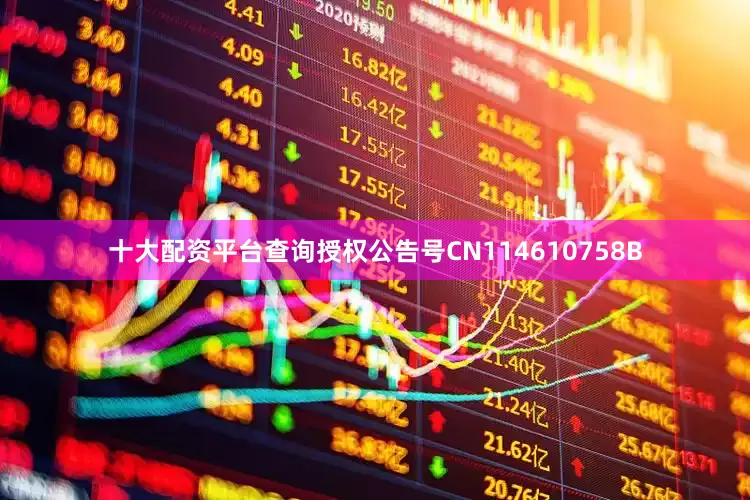 十大配资平台查询授权公告号CN114610758B