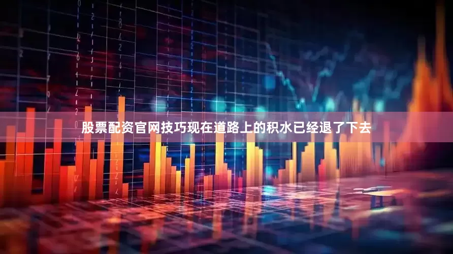 股票配资官网技巧现在道路上的积水已经退了下去
