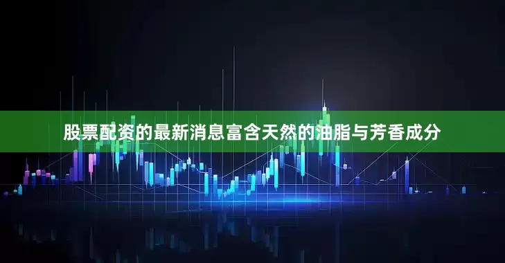 股票配资的最新消息富含天然的油脂与芳香成分