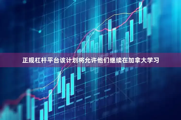 正规杠杆平台该计划将允许他们继续在加拿大学习
