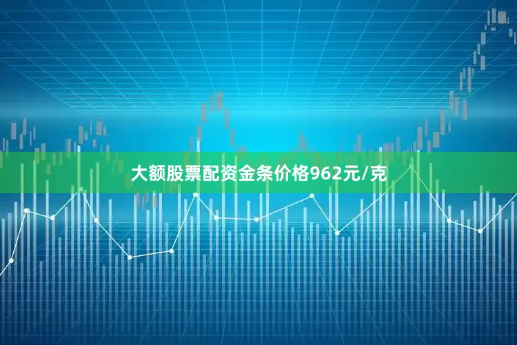 大额股票配资金条价格962元/克