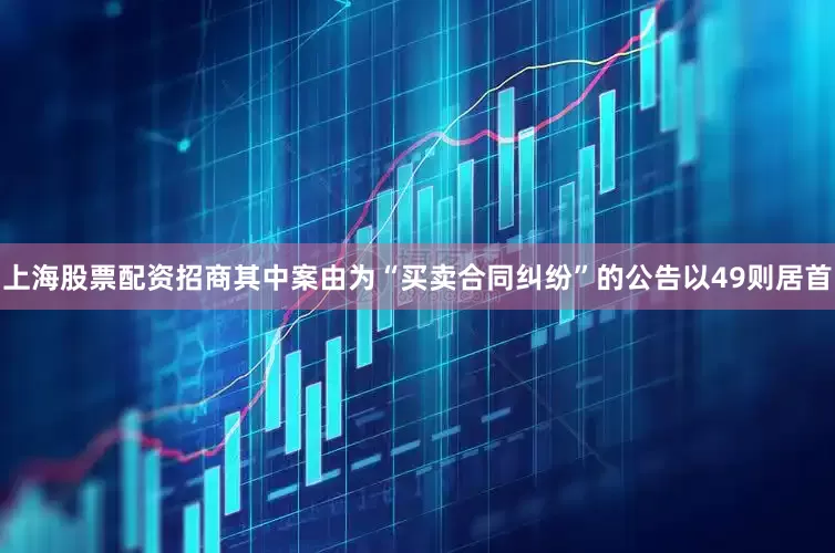 上海股票配资招商其中案由为“买卖合同纠纷”的公告以49则居首
