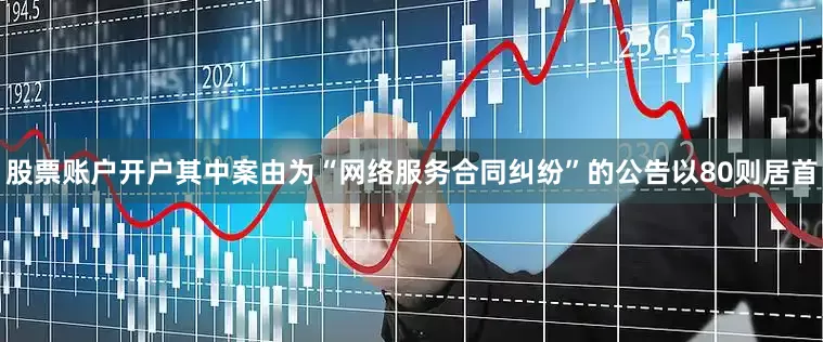 股票账户开户其中案由为“网络服务合同纠纷”的公告以80则居首