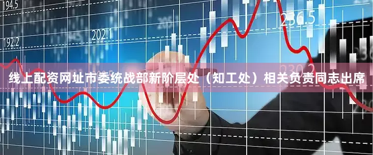 线上配资网址市委统战部新阶层处（知工处）相关负责同志出席