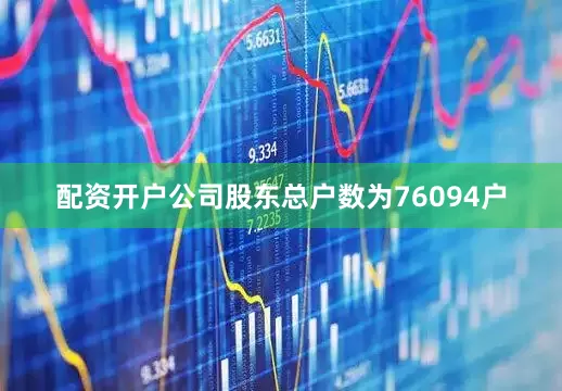 配资开户公司股东总户数为76094户