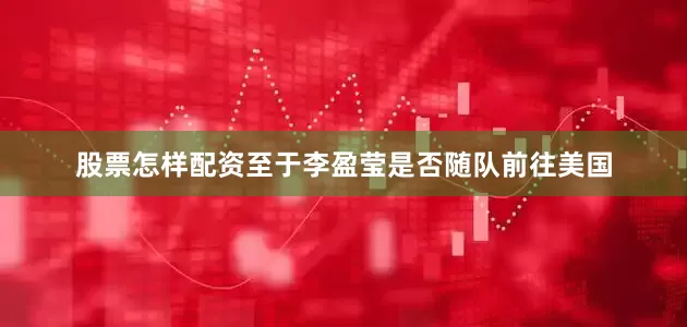 股票怎样配资至于李盈莹是否随队前往美国