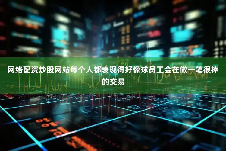 网络配资炒股网站每个人都表现得好像球员工会在做一笔很棒的交易