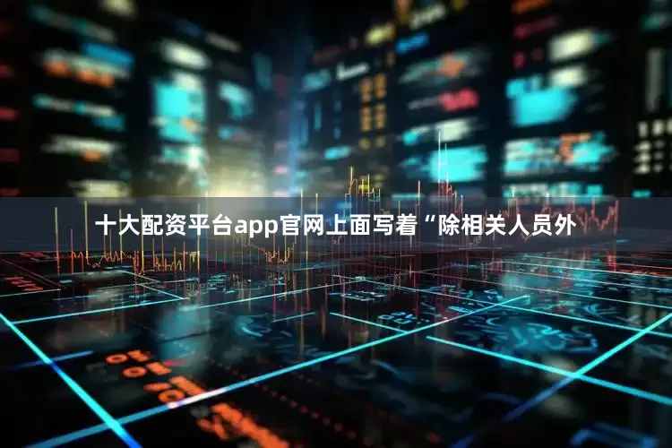 十大配资平台app官网上面写着“除相关人员外