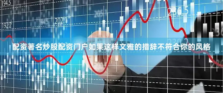 配资著名炒股配资门户如果这样文雅的措辞不符合你的风格