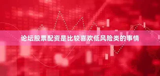 论坛股票配资是比较喜欢低风险类的事情