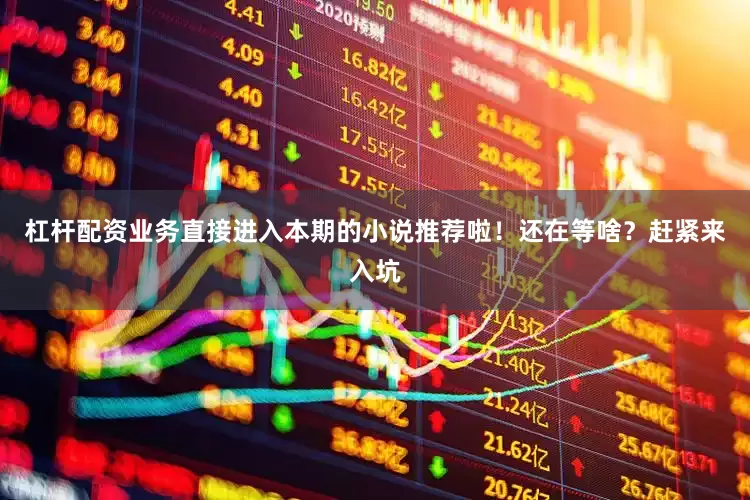 杠杆配资业务直接进入本期的小说推荐啦！还在等啥？赶紧来入坑