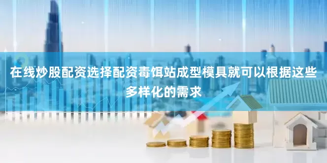 在线炒股配资选择配资毒饵站成型模具就可以根据这些多样化的需求
