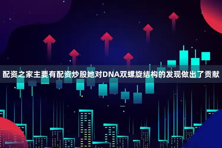配资之家主要有配资炒股她对DNA双螺旋结构的发现做出了贡献