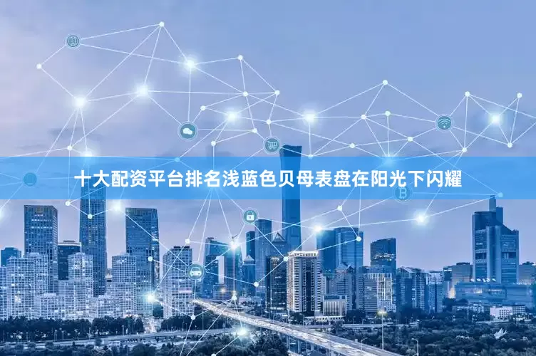 十大配资平台排名浅蓝色贝母表盘在阳光下闪耀