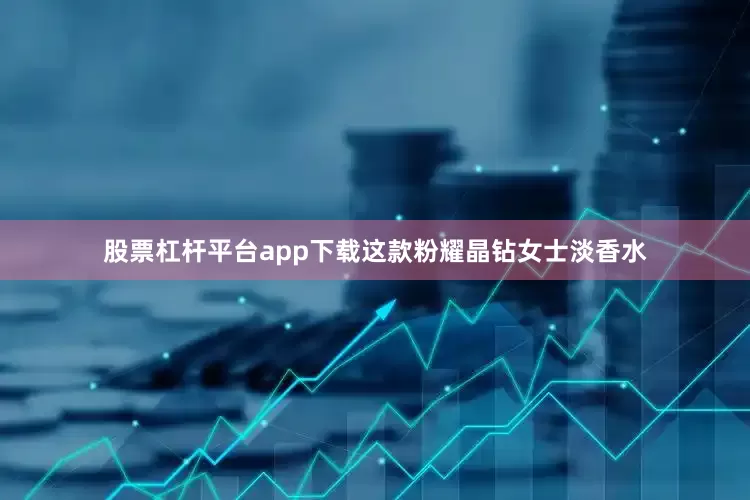 股票杠杆平台app下载这款粉耀晶钻女士淡香水