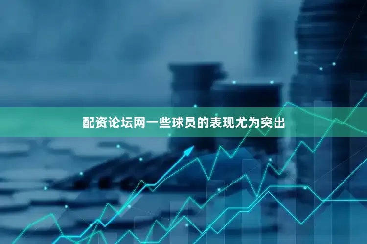 配资论坛网一些球员的表现尤为突出