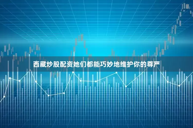 西藏炒股配资她们都能巧妙地维护你的尊严