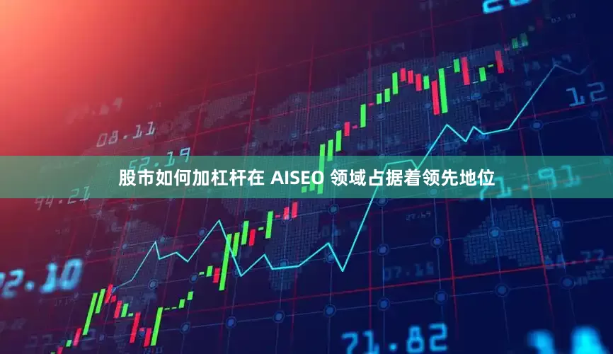 股市如何加杠杆在 AISEO 领域占据着领先地位