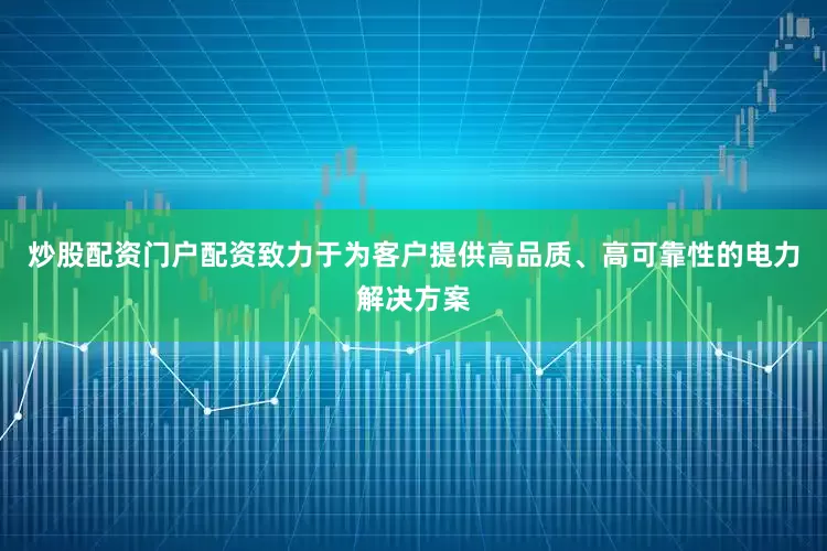 炒股配资门户配资致力于为客户提供高品质、高可靠性的电力解决方案