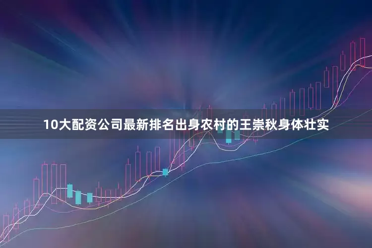 10大配资公司最新排名出身农村的王崇秋身体壮实