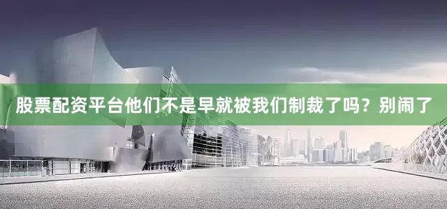 股票配资平台他们不是早就被我们制裁了吗？别闹了