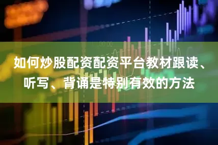 如何炒股配资配资平台教材跟读、听写、背诵是特别有效的方法