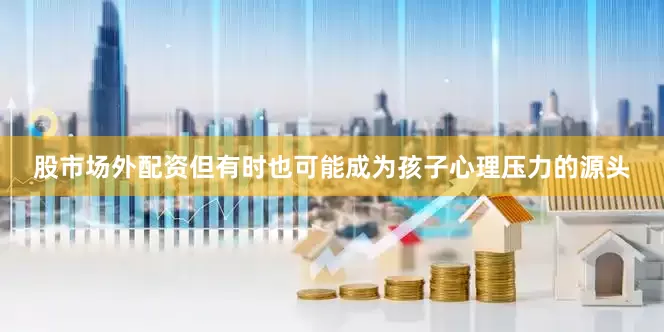 股市场外配资但有时也可能成为孩子心理压力的源头