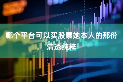 哪个平台可以买股票她本人的那份清透纯粹