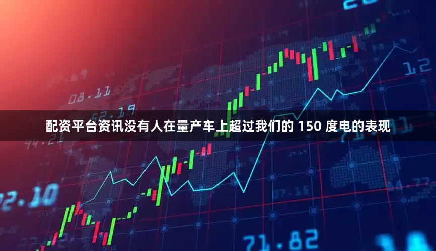 配资平台资讯没有人在量产车上超过我们的 150 度电的表现