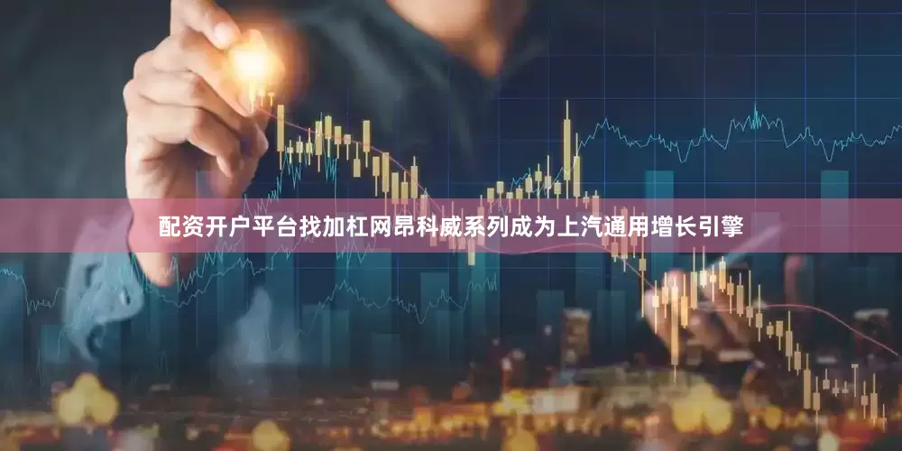 配资开户平台找加杠网昂科威系列成为上汽通用增长引擎