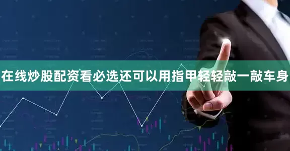 在线炒股配资看必选还可以用指甲轻轻敲一敲车身