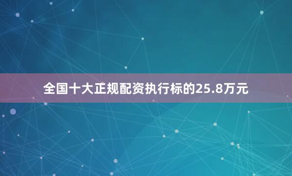 全国十大正规配资执行标的25.8万元