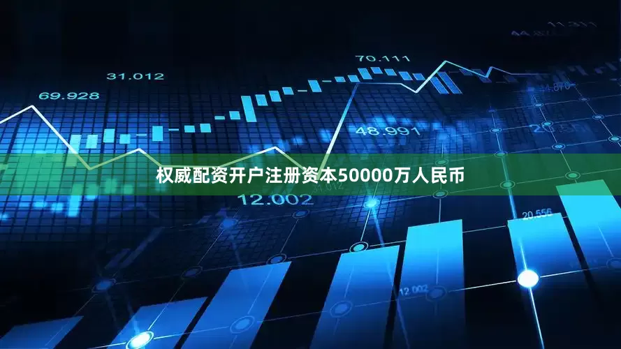 权威配资开户注册资本50000万人民币