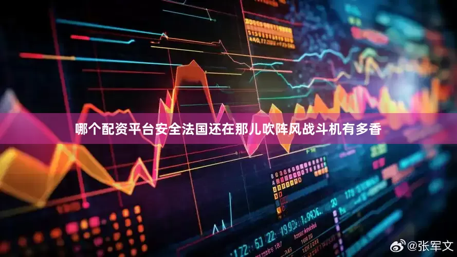 哪个配资平台安全法国还在那儿吹阵风战斗机有多香