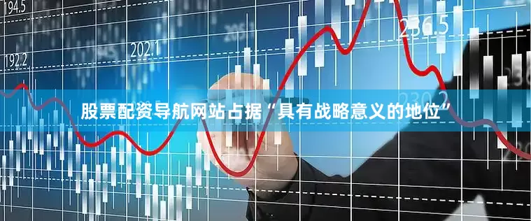 股票配资导航网站占据“具有战略意义的地位”