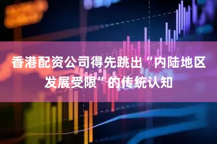 香港配资公司得先跳出“内陆地区发展受限”的传统认知