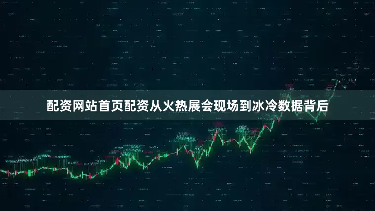 配资网站首页配资从火热展会现场到冰冷数据背后