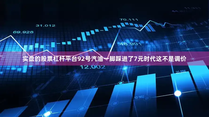实盘的股票杠杆平台92号汽油一脚踩进了7元时代这不是调价
