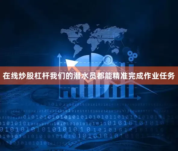 在线炒股杠杆我们的潜水员都能精准完成作业任务