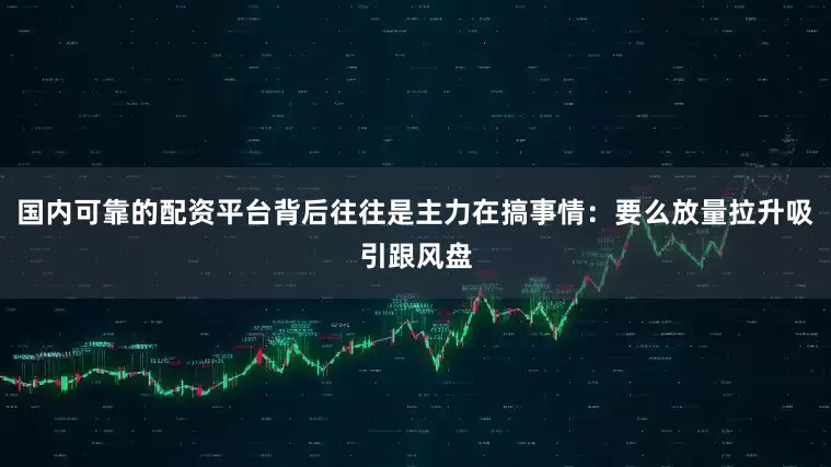 国内可靠的配资平台背后往往是主力在搞事情：要么放量拉升吸引跟风盘