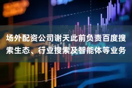 场外配资公司谢天此前负责百度搜索生态、行业搜索及智能体等业务