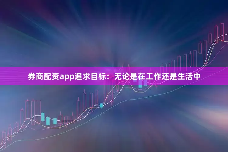 券商配资app追求目标：无论是在工作还是生活中